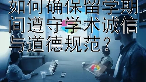 如何确保留学期间遵守学术诚信与道德规范？