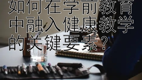 如何在学前教育中融入健康教学的关键要素？