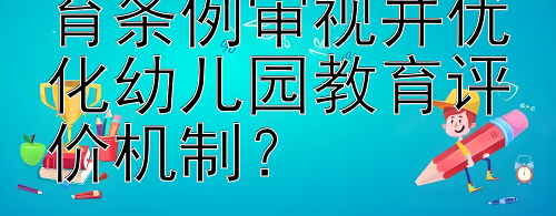 如何基于学前教育条例审视并优化幼儿园教育评价机制？