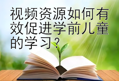 视频资源如何有效促进学前儿童的学习？