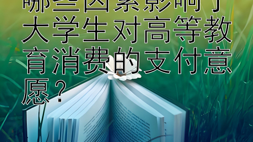 哪些因素影响了大学生对高等教育消费的支付意愿？