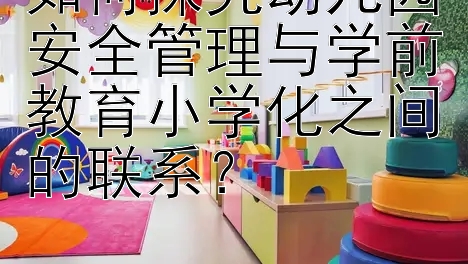 如何探究幼儿园安全管理与学前教育小学化之间的联系？