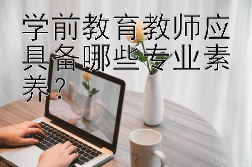 学前教育教师应具备哪些专业素养？