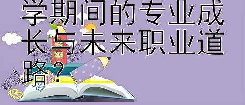 如何有效规划留学期间的专业成长与未来职业道路？