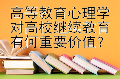 高等教育心理学对高校继续教育有何重要价值？