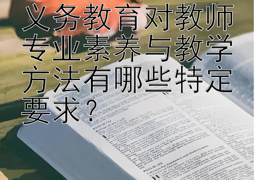 义务教育对教师专业素养与教学方法有哪些特定要求？