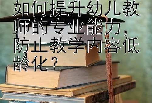 如何提升幼儿教师的专业能力，防止教学内容低龄化？