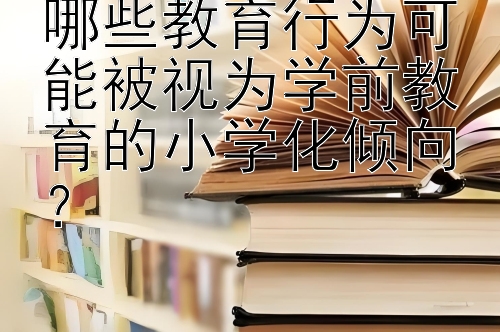 哪些教育行为可能被视为学前教育的小学化倾向？