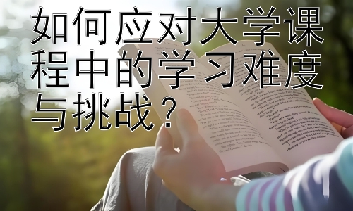 如何应对大学课程中的学习难度与挑战？