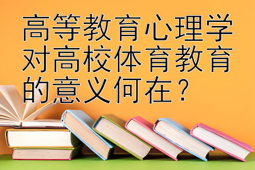 高等教育心理学对高校体育教育的意义何在？