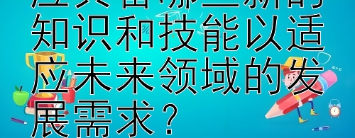 学前教育研究生应具备哪些新的知识和技能以适应未来领域的发展需求？