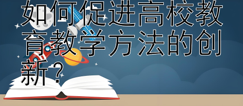 高等教育心理学如何促进高校教育教学方法的创新？