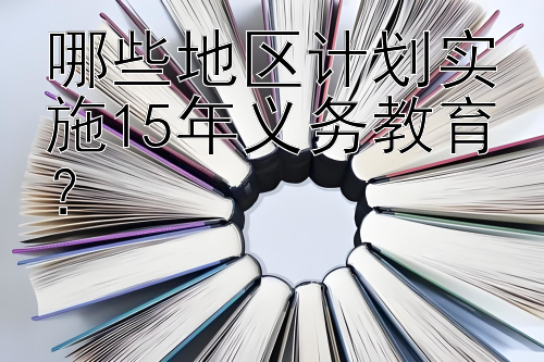 哪些地区计划实施15年义务教育？