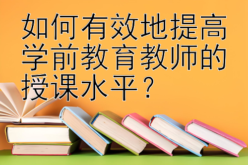 如何有效地提高学前教育教师的授课水平？