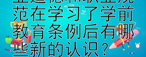 幼儿园教师的职业道德和职业规范在学习了学前教育条例后有哪些新的认识？