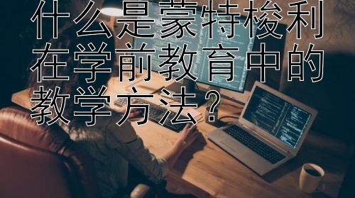 什么是蒙特梭利在学前教育中的教学方法？