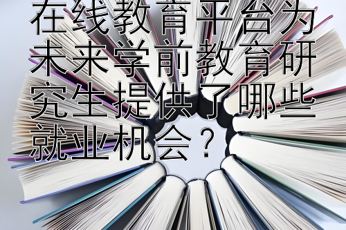 在线教育平台为未来学前教育研究生提供了哪些就业机会？