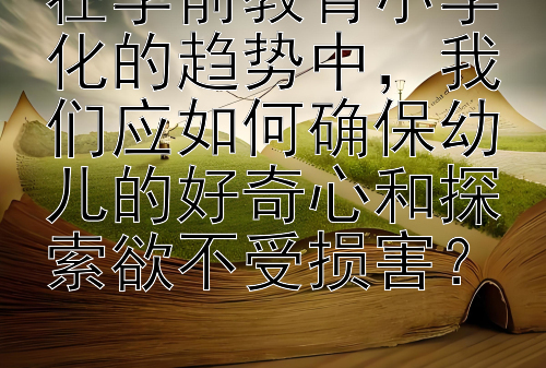 在学前教育小学化的趋势中，我们应如何确保幼儿的好奇心和探索欲不受损害？