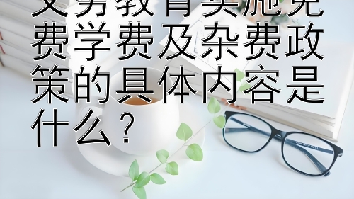 义务教育实施免费学费及杂费政策的具体内容是什么？