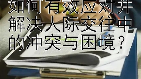 如何有效应对并解决人际交往中的冲突与困境？