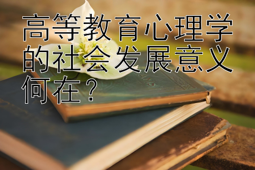 高等教育心理学的社会发展意义何在？