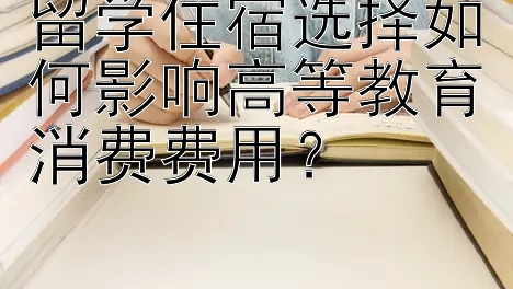 留学住宿选择如何影响高等教育消费费用？