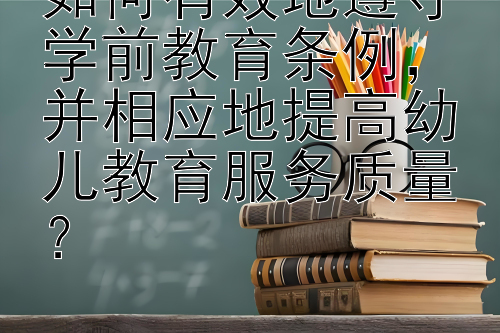 如何有效地遵守学前教育条例，并相应地提高幼儿教育服务质量？