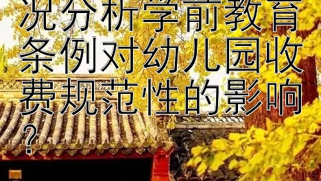 如何基于实际情况分析学前教育条例对幼儿园收费规范性的影响？