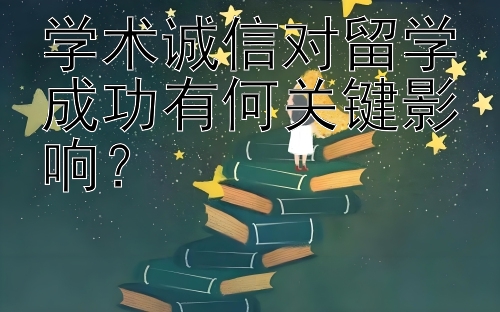 学术诚信对留学成功有何关键影响？