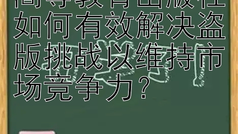 高等教育出版社如何有效解决盗版挑战以维持市场竞争力？