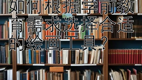 如何根据学前教育需求选择合适的绘画工具？