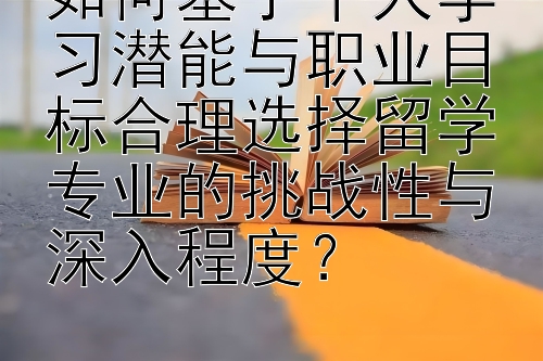 如何基于个人学习潜能与职业目标合理选择留学专业的挑战性与深入程度？