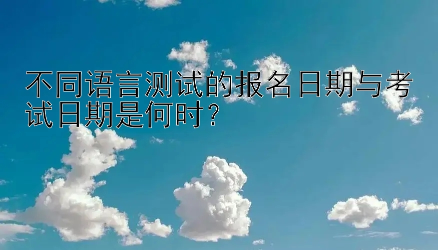 不同语言测试的报名日期与考试日期是何时？