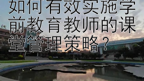 如何有效实施学前教育教师的课堂管理策略？