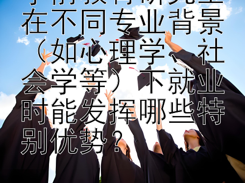 学前教育研究生在不同专业背景（如心理学、社会学等）下就业时能发挥哪些特别优势？