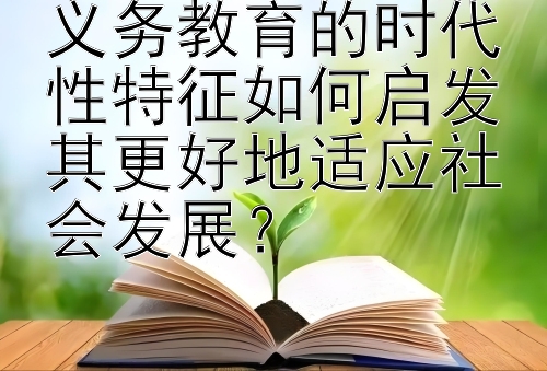 义务教育的时代性特征如何启发其更好地适应社会发展？