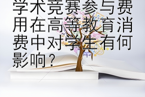 学术竞赛参与费用在高等教育消费中对学生有何影响？