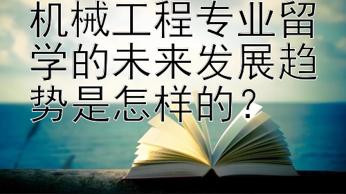 机械工程专业留学的未来发展趋势是怎样的？