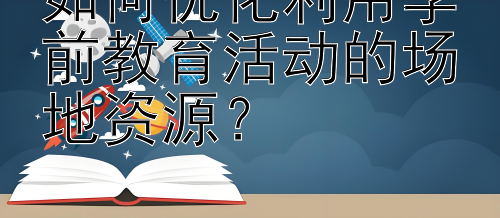 如何优化利用学前教育活动的场地资源？