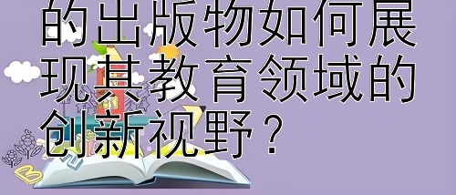 高等教育出版社的出版物如何展现其教育领域的创新视野？