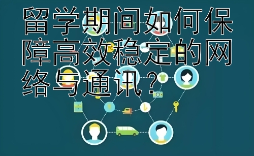 留学期间如何保障高效稳定的网络与通讯？