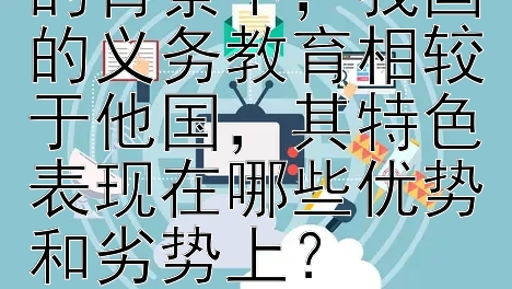 在国际教育交流的背景下，我国的义务教育相较于他国，其特色表现在哪些优势和劣势上？