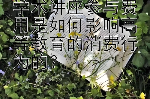 学术讲座参与费用是如何影响高等教育的消费行为的？