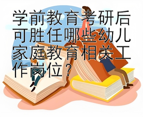 学前教育考研后可胜任哪些幼儿家庭教育相关工作岗位？