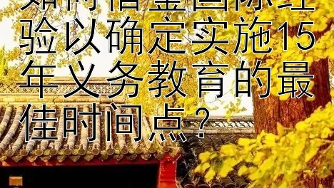 如何借鉴国际经验以确定实施15年义务教育的最佳时间点？