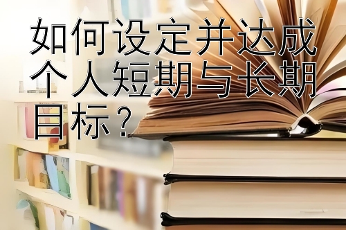 如何设定并达成个人短期与长期目标？