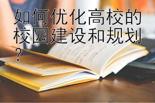 如何优化高校的校园建设和规划？