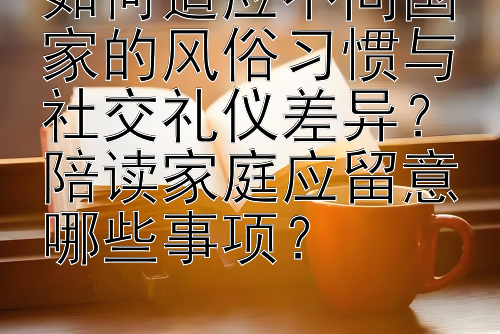 如何适应不同国家的风俗习惯与社交礼仪差异？陪读家庭应留意哪些事项？