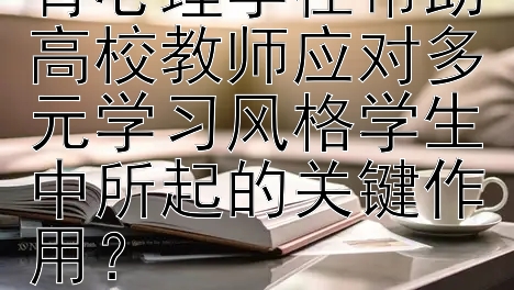 如何理解高等教育心理学在帮助高校教师应对多元学习风格学生中所起的关键作用？