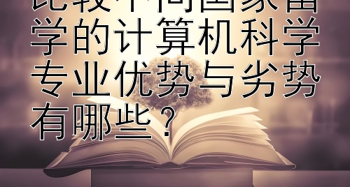 比较不同国家留学的计算机科学专业优势与劣势有哪些？